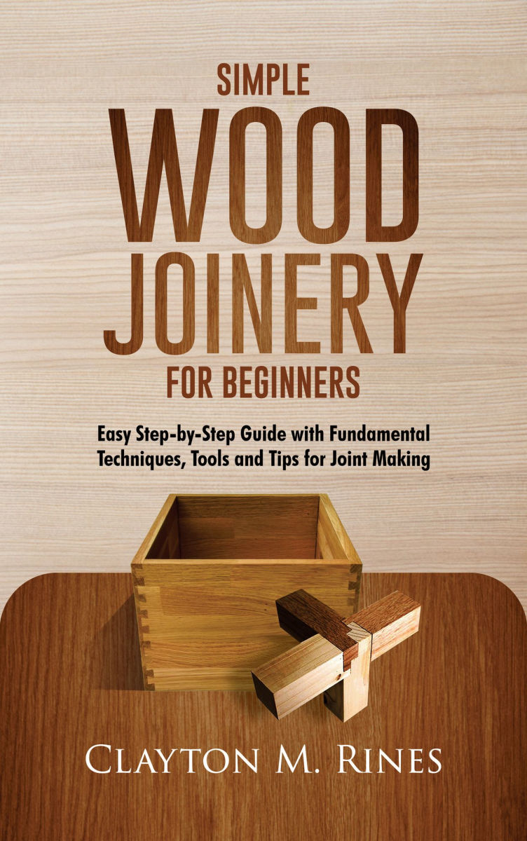 Simple Wood Joinery for Beginners: Easy Step-by-Step Guide with Fundamental Techniques, Tools and Tips for Joint Making by Clayton M. Rines