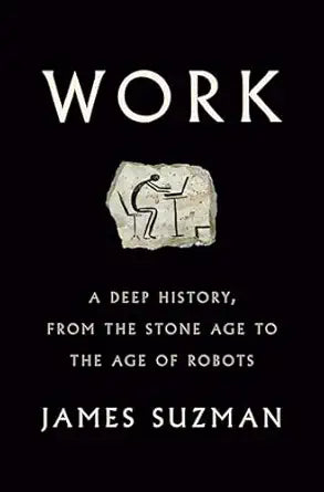 Work: A Deep History, from the Stone Age to the Age of Robots by James Suzman