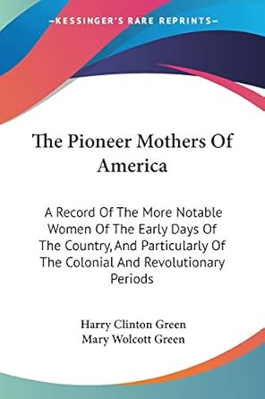 The Pioneer Mothers Of America: A Record Of The More Notable Women Of The Early Days Of The Country, And Particularly Of The Colonial And Revolutionar