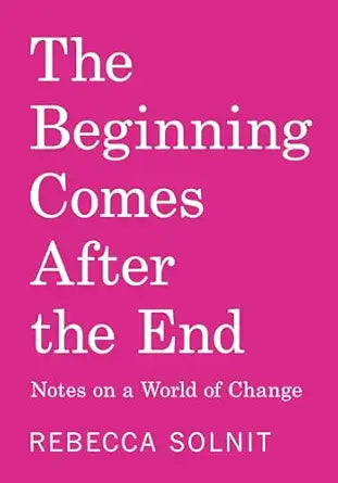 The Beginning Comes After the End: Notes on a World of Change by Rebecca Solnit
