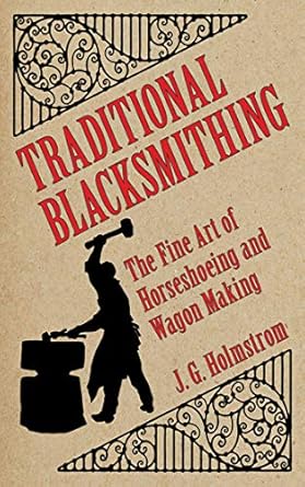Traditional Blacksmithing: The Fine Art of Horseshoeing and Wagon Making by J.G. Holmstrom