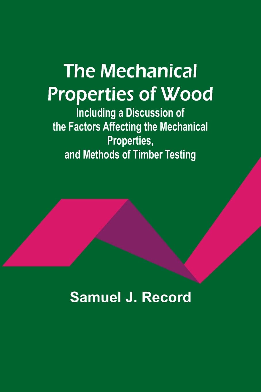 The Mechanical Properties of Wood; Including a Discussion of the Factors Affecting the Mechanical Properties, and Methods of Timber Testing by Samuel J Record