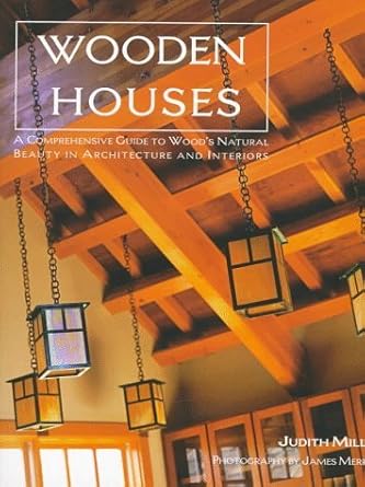 Wooden Houses : A Comprehensive Guide to Wood's Natural Beauty in Architecture and Interiors by Judith Miller
