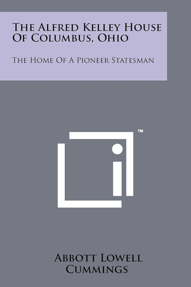 The Alfred Kelley House Of Columbus, Ohio: The Home Of A Pioneer Statesman: The Home Of A Pioneer Statesman
