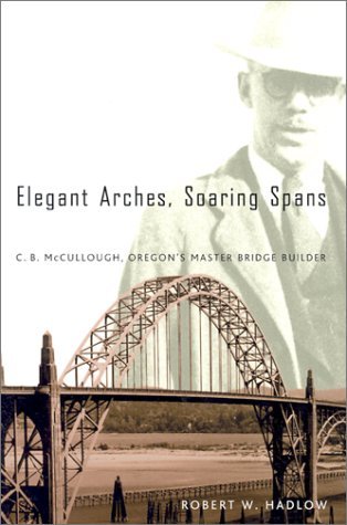 Elegant Arches, Soaring Spans: C.B. McCullough, Oregon's Master Bridge Builder: C.B. McCullough, Oregon's Master Bridge Builder