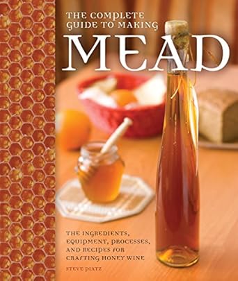 The Complete Guide to Making Mead: The Ingredients, Equipment, Processes, and Recipes for Crafting Honey Wine by Steve Piatz