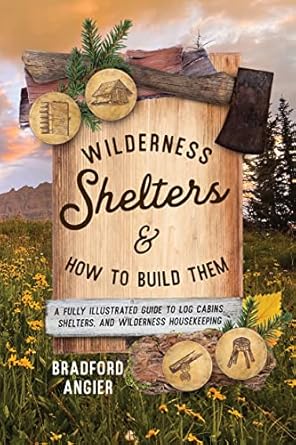 Wilderness Shelters and How to Build Them: A Fully Illustrated Guide to Log Cabins, Shelters, and Wilderness Housekeeping by Bradford Angier