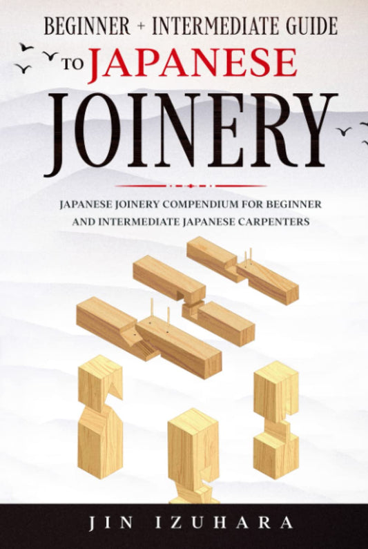 Beginner + Intermediate Guide to Japanese Joinery: Japanese Joinery Compendium for Beginner and Intermediate Japanese