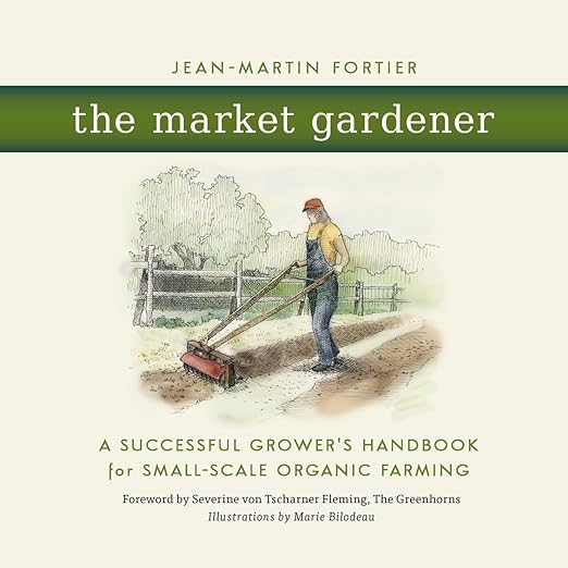 The Market Gardener: A Successful Grower's Handbook for Small-Scale Organic Farming by Jean-Martin Fortier