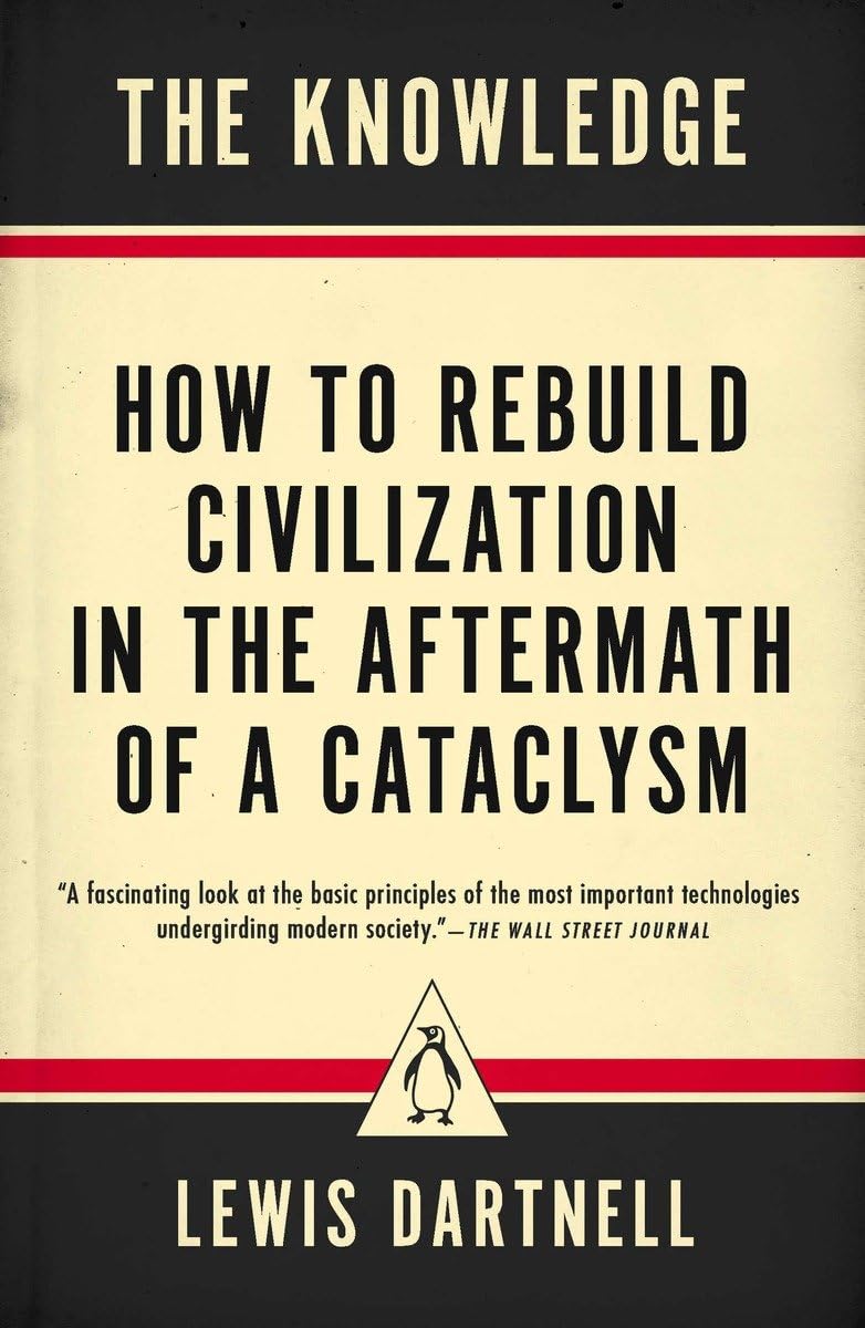 The Knowledge: How to Rebuild Civilization in the Aftermath of a Cataclysm: How to Rebuild Civilization in the Aftermath of a Cataclysm