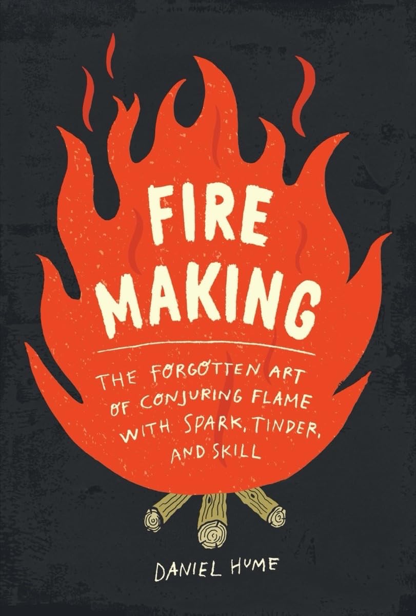 Fire Making: The Forgotten Art of Conjuring Flame with Spark, Tinder, and Skill by Daniel Hume