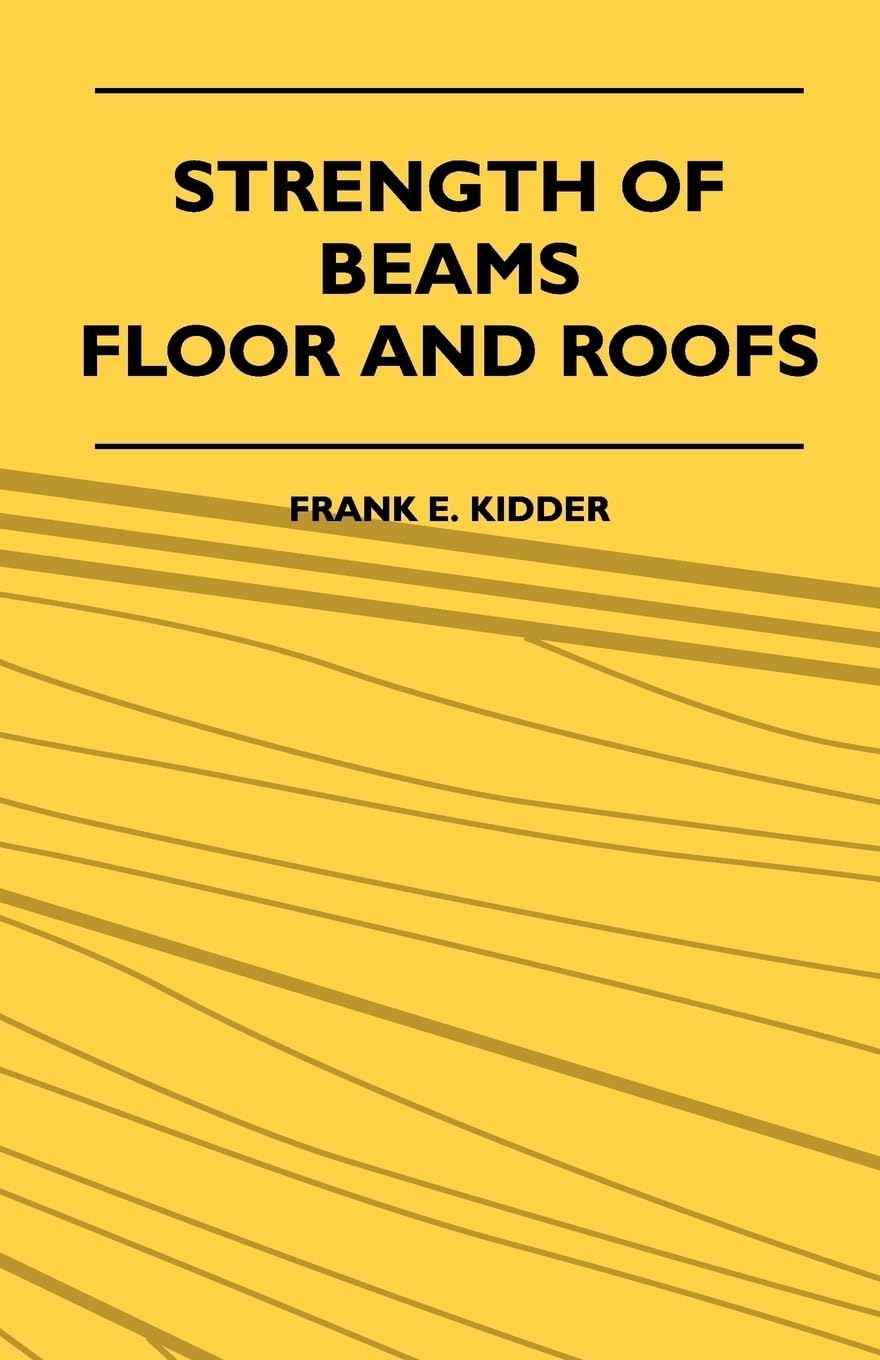 Strength of Beams, Floor and Roofs: Including Directions for Designing and Detailing Roof Trusses, with Criticism of Various Forms of Timber Construction by Frank E. Kidder