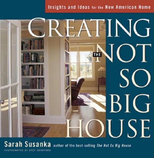 Creating the Not So Big House: Insights and Ideas for the New American Home by Sarah Susanka
