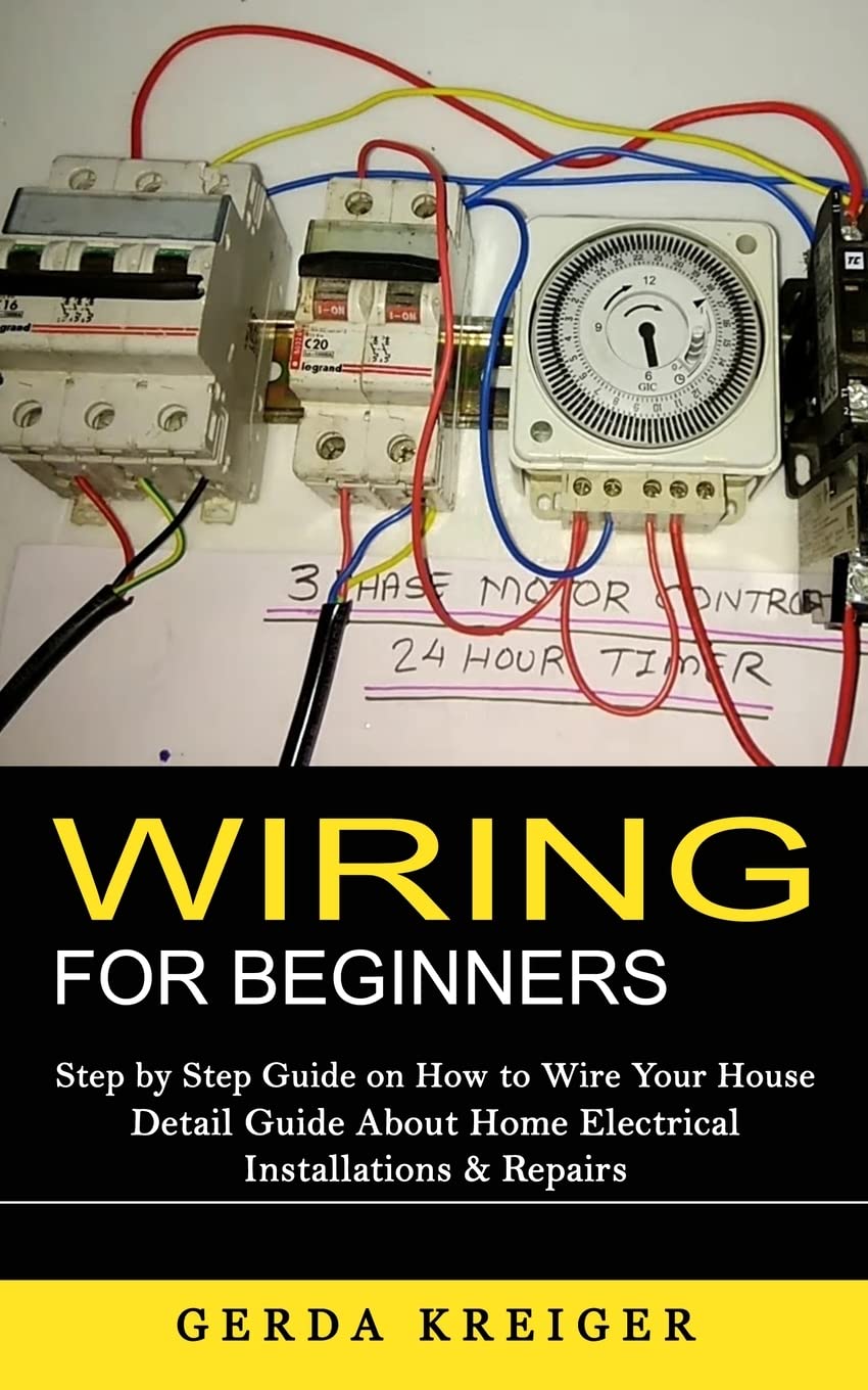Wiring for Beginners: Step by Step Guide on How to Wire Your House (Detail Guide About Home Electrical Installations & Repairs): Step by Step Guide on How to Wire Your House (Detail Guide About Home Electrical Installations & Repairs)