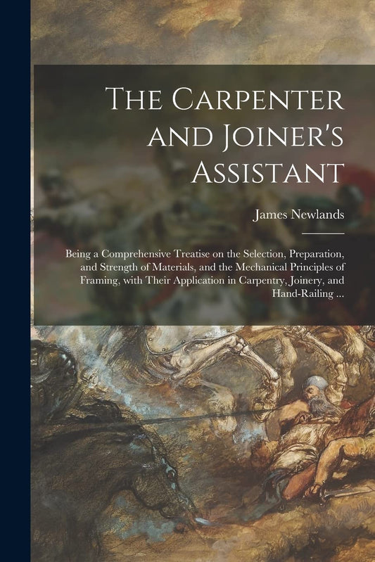 The Carpenter and Joiner's Assistant: being a comprehensive treatise on the selection, preparation, and strength of materials, and the mechanical principl