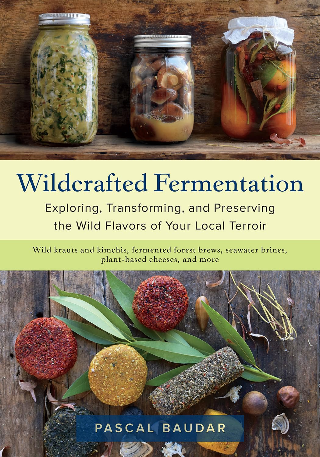 Wildcrafted Fermentation: Exploring, Transforming, and Preserving the Wild Flavors of Your Local Terroir: Exploring, Transforming, and Preserving the Wild Flavors of Your Local Terroir