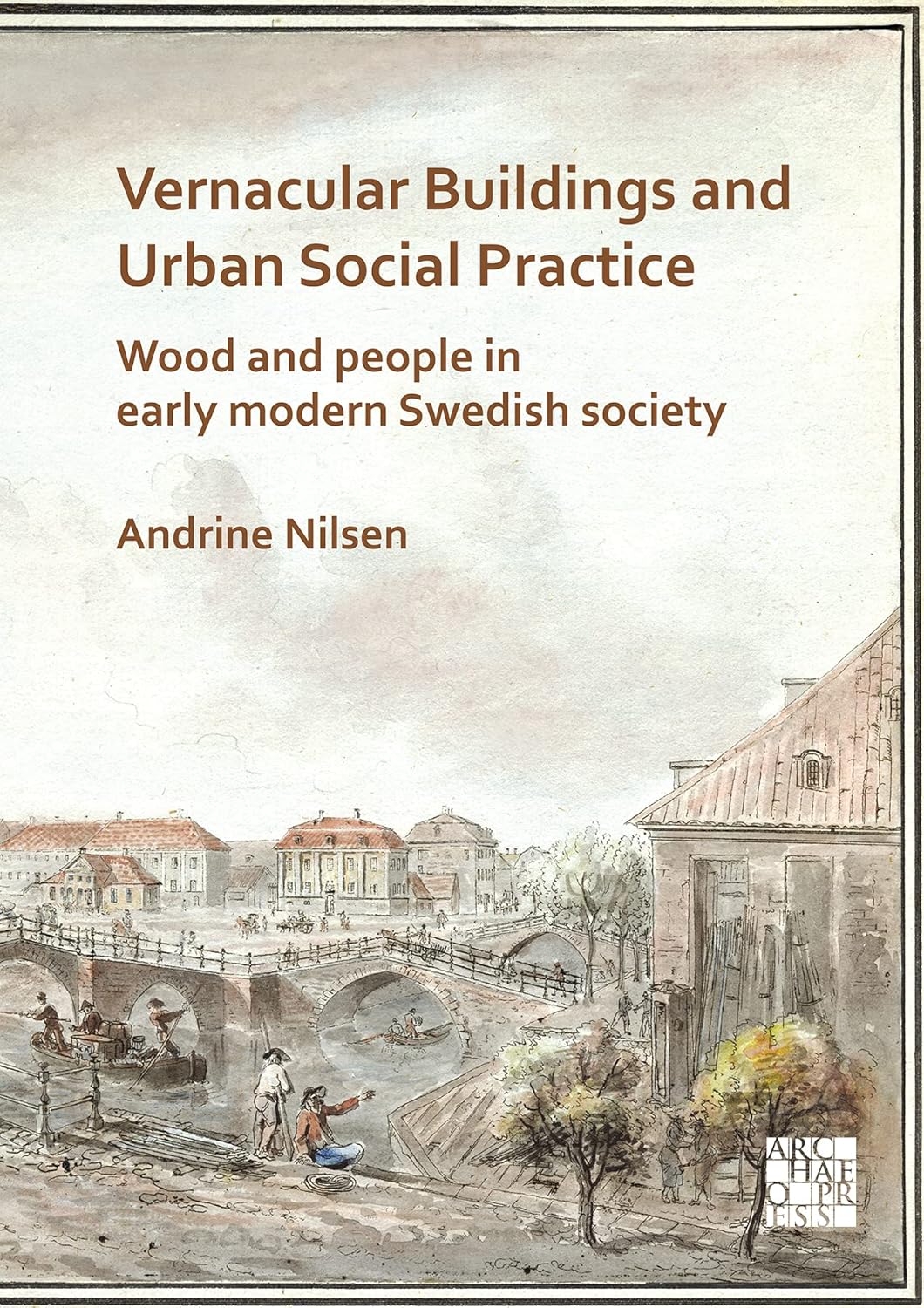 Vernacular Buildings and Urban Social Practice: Wood and People in Early Modern Swedish Society: Wood and People in Early Modern Swedish Society