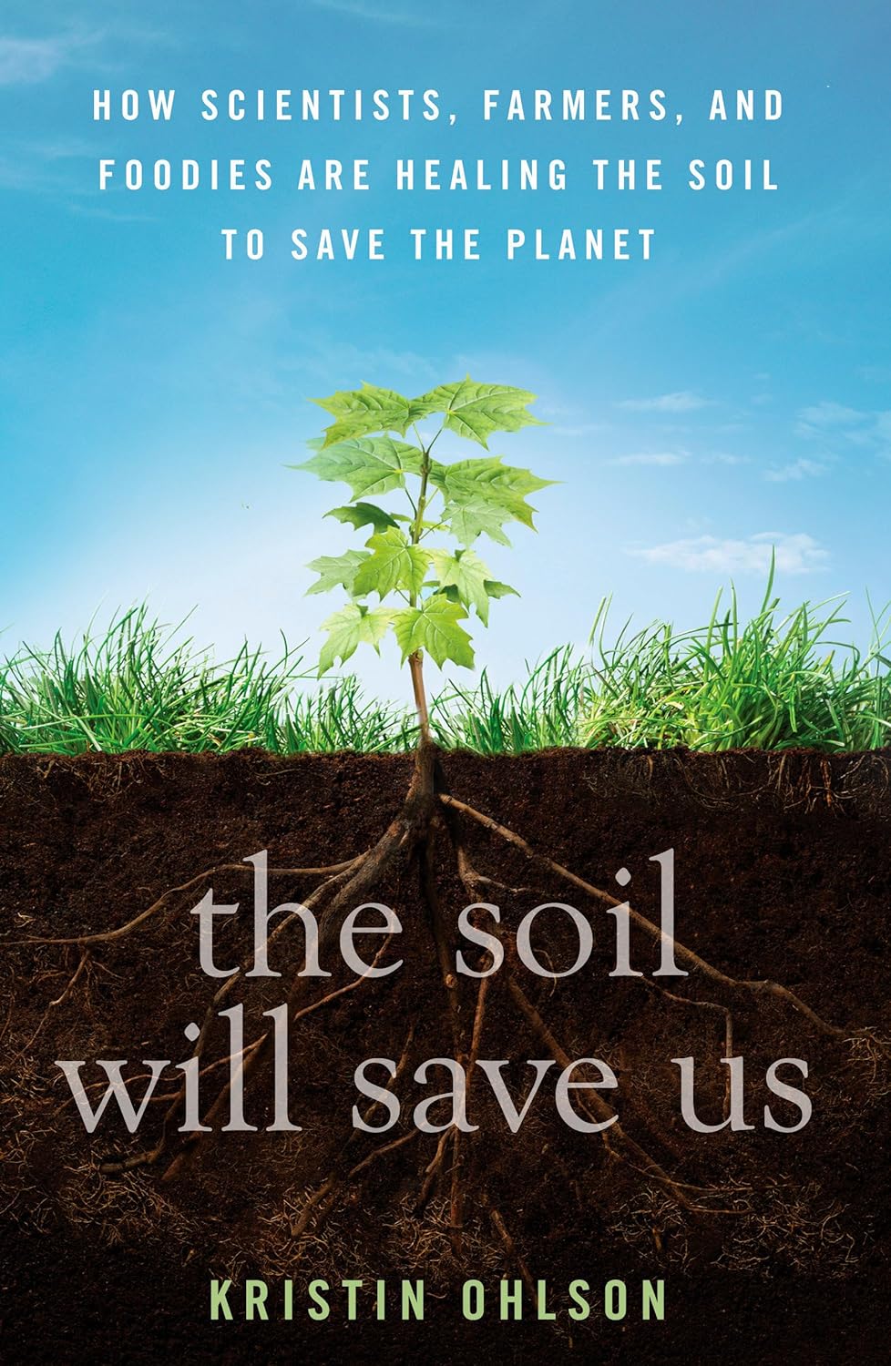 The Soil Will Save Us: How Scientists, Farmers, and Foodies Are Healing the Soil to Save the Planet by Kristin Ohlson
