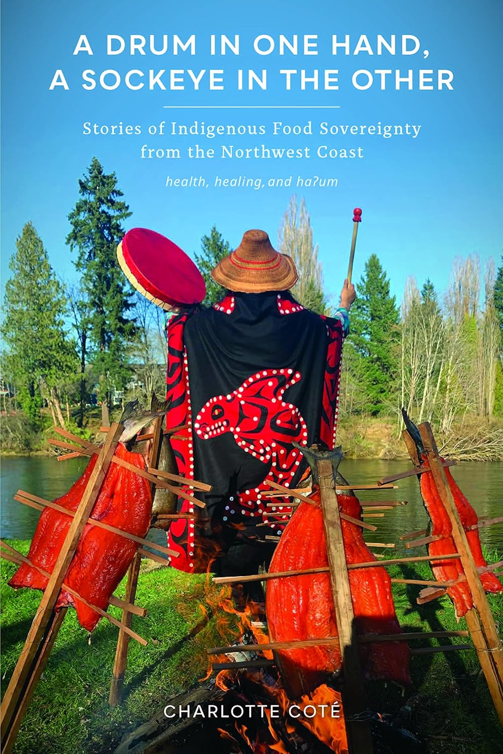 A Drum in One Hand, a Sockeye in the Other: Stories of Indigenous Food Sovereignty from the Northwest Coast: Stories of Indigenous Food Sovereignty from the Northwest Coast