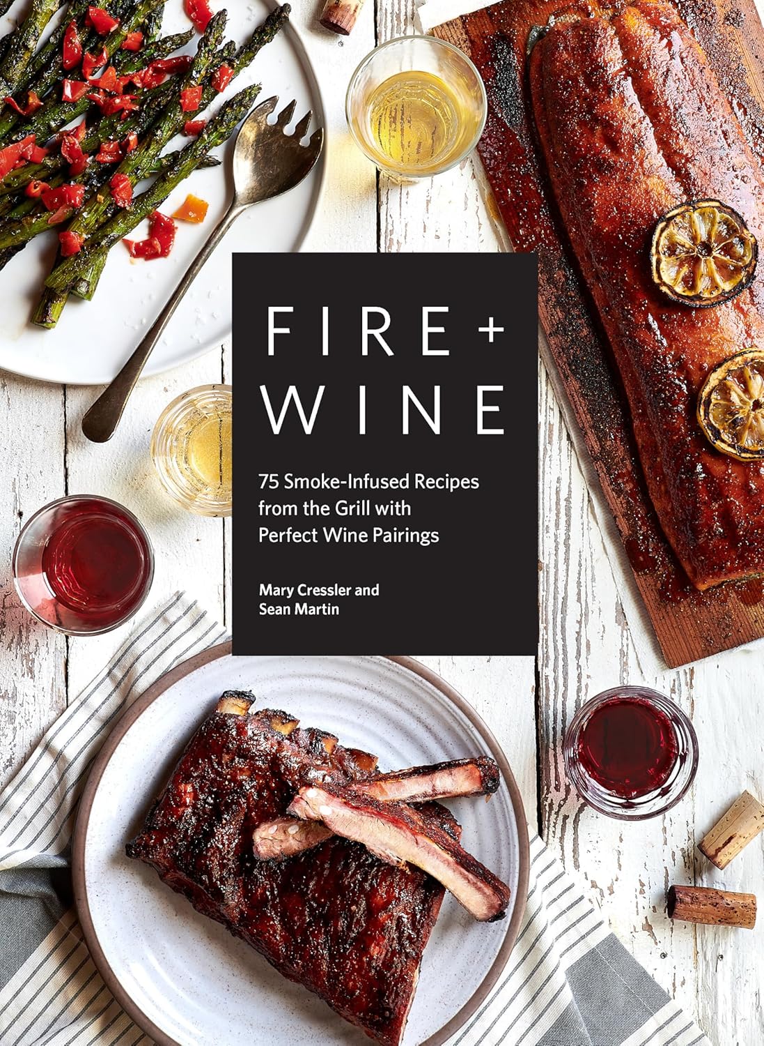 Fire + Wine: 75 Smoke-Infused Recipes from the Grill with Perfect Wine Pairings by Mary Cressler & Sean Martin