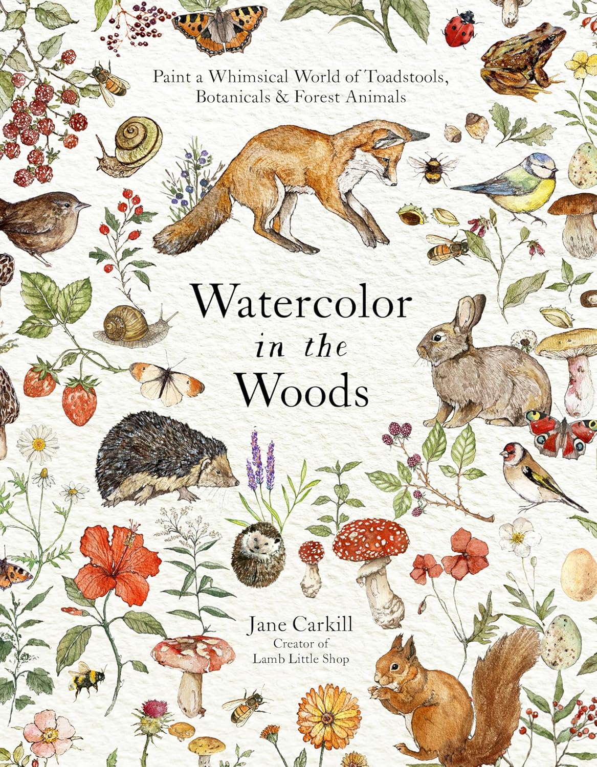Watercolor in the Woods: Paint a Whimsical World of Forest Animals, Botanicals, Toadstools and More: Paint a Whimsical World of Forest Animals, Botanicals, Toadstools and More