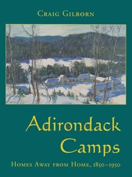 Adirondack Camps: Homes Away from Home, 1850-1950 by Craig Gilborn