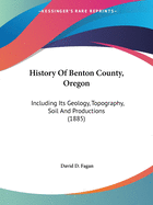 History Of Benton County, Oregon: Including Its Geology, Topography, Soil And Productions (1885) Contributor(s): Fagan, David D (Author)