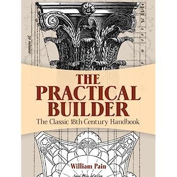 The Practical Builder: The Classic 18th-Century Handbook by William Pain