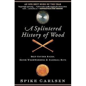 A Splintered History of Wood: Belt-Sander Races, Blind Woodworkers, and Baseball Bats by Spike Carlsen