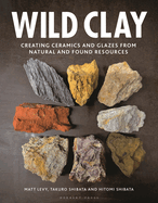 Wild Clay: Creating Ceramics and Glazes from Natural and Found Resources Contributor(s): Levy, Matt (Author) , Shibata, Takuro (Author) , Shibata, Hitomi (Author)