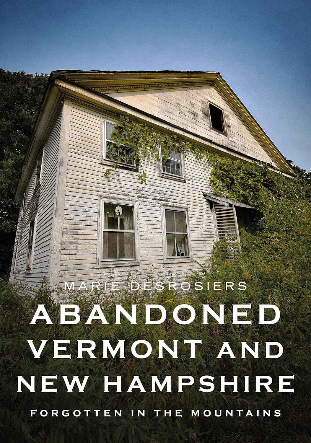Abandoned Vermont and New Hampshire: Forgotten in the Mountains by Marie Desrosiers