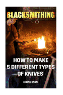 Blacksmithing: How To Make 5 Different Types Of Knives