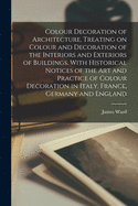 Colour Decoration of Architecture, Treating on Colour and Decoration of the Interiors and Exteriors of Buildings. With Historical Notices of the Art and Practice of Colour Decoration in Italy, France, Germany and England