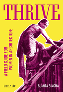 Thrive: A Field Guide for Women in Architecture (1ST ed.) Contributor(s): Singha, Sumita (Author)