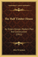 The Half Timber House: Its Origin, Design, Modern Plan and Construction