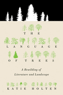 The Language of Trees: A Rewilding of Literature and Landscape Contributor(s): Holten, Katie (Author) , Gay, Ross (Introduction by)