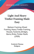 Light And Heavy Timber Framing Made Easy: Balloon Framing, Mixed Framing, Heavy Timber Framing, Houses, Factories, Bridges, Barns, Rinks, Timber Roofs Contributor(s): Hodgson, Frederick Thomas (Author)