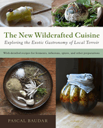 The New Wildcrafted Cuisine: Exploring the Exotic Gastronomy of Local Terroir Contributor(s): Baudar, Pascal (Author)