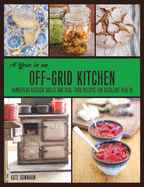 A Year in an Off-Grid Kitchen: Homestead Kitchen Skills and Real Food Recipes for Resilient Health Contributor(s): Downham, Kate (Author)