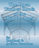 The Open Timber Roofs of the Middle Ages Contributor(s): Brandon, Raphael (Author) , Brandon, J Arthur (Author)