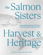 The Salmon Sisters: Harvest & Heritage: Seasonal Recipes and Traditions That Celebrate the Alaskan Spirit Contributor(s): Laukitis, Emma Teal (Author) , Neaton, Claire (Author)