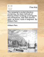 The Carpenter's Pocket Directory; Containing, the Best Methods of Framing Timber Buildings of All Figures and Dimensions, with Their Several Parts, as Flo Contributor(s): Pain, William (Author)