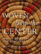 Woven from the Center: Native Basketry in the Southwest Contributor(s): Dittemore, Diane (Author)