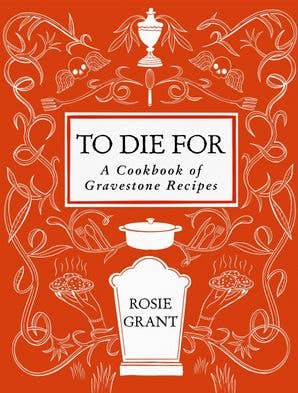 To Die For: A Cookbook of Gravestone Recipes by Rosie Grant