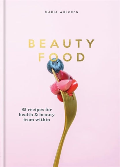 Beauty Food: 85 Recipes for Health & Beauty from Within by Maria Ahlgren