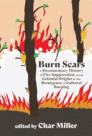 Burn Scars: A Documentary History of Fire Suppression, from Colonial Origins to the Resurgence of Cultural Burning: A Documentary History of Fire Suppression, from Colonial Origins to the Resurgence of Cultural Burning