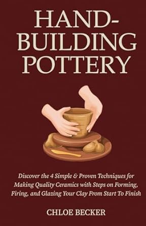 Hand-Building Pottery: Discover the 4 Simple & Proven Techniques for Making Quality Ceramics with Steps on Forming, Firing, and Glazing Your Clay from Start to Finish by Chloe Becker