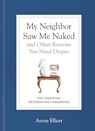 My Neighbor Saw Me Naked and Other Reasons You Need Drapes: The Essential Decorating Handbook by Annie Elliott