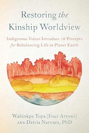 Restoring the Kinship Worldview: Indigenous Voices Introduce 28 Precepts for Rebalancing Life on Planet Earth: Indigenous Voices Introduce 28 Precepts for Rebalancing Life on Planet Earth