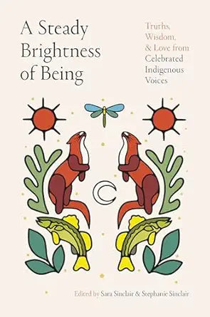 A Steady Brightness of Being: Truths, Wisdom, and Love from Celebrated Indigenous Voices: Truths, Wisdom, and Love from Celebrated Indigenous Voices